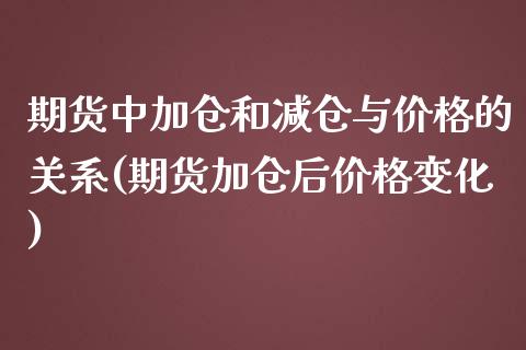 期货中加仓和减仓与价格的关系(期货加仓后价格变化)_https://www.xmqjcw.com_期货行情_第1张