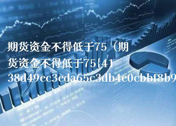 期货资金不得低于75（期货资金不得低于75%）_https://www.xmqjcw.com_期货投资_第1张
