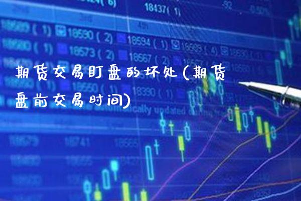 期货交易盯盘的坏处(期货盘前交易时间)_https://www.xmqjcw.com_期货百科_第1张