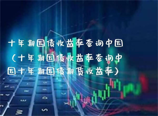 十年期国债收益率查询中国（十年期国债收益率查询中国十年期国债期货收益率）_https://www.xmqjcw.com_期货直播室_第1张