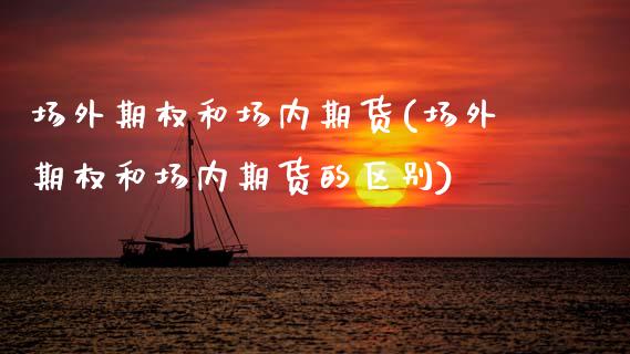 场外期权和场内期货(场外期权和场内期货的区别)_https://www.xmqjcw.com_期货投资_第1张