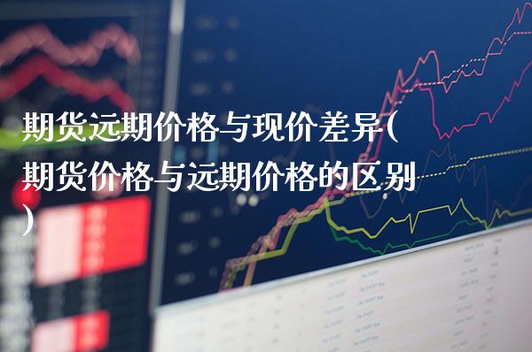 期货远期价格与现价差异(期货价格与远期价格的区别)_https://www.xmqjcw.com_期货投资_第1张