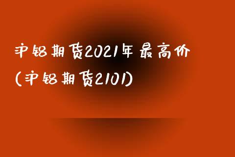 沪铝期货2021年最高价(沪铝期货2101)_https://www.xmqjcw.com_期货投资_第1张