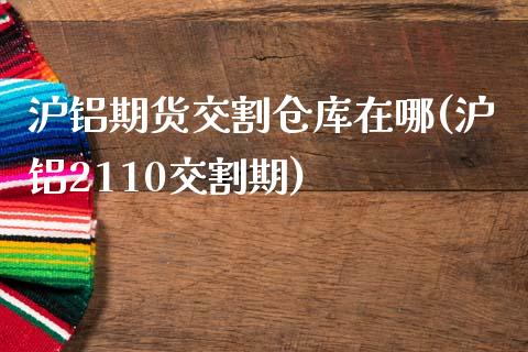 沪铝期货交割仓库在哪(沪铝2110交割期)_https://www.xmqjcw.com_基金理财_第1张