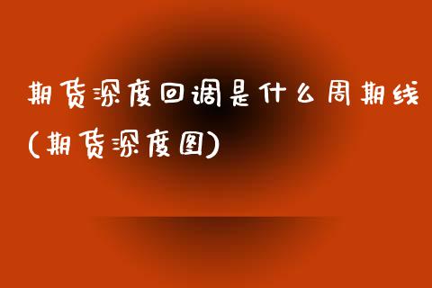 期货深度回调是什么周期线(期货深度图)_https://www.xmqjcw.com_期货开户_第1张