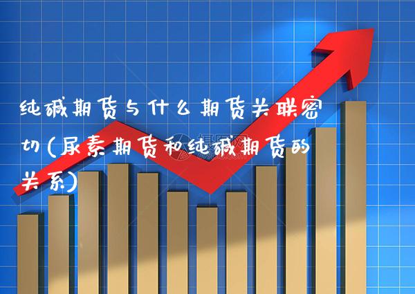 纯碱期货与什么期货关联密切(尿素期货和纯碱期货的关系)_https://www.xmqjcw.com_期货投资_第1张