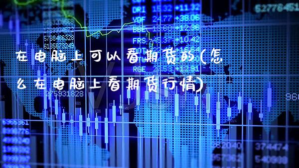 在电脑上可以看期货的(怎么在电脑上看期货行情)_https://www.xmqjcw.com_基金理财_第1张