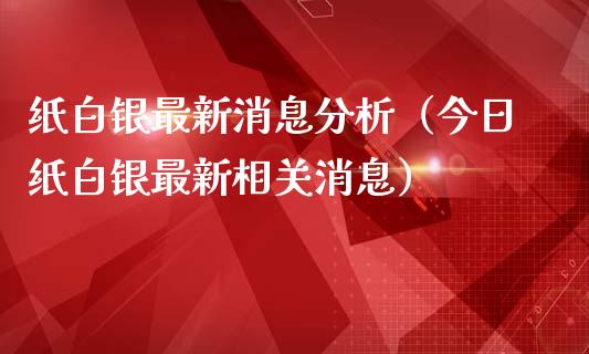 纸白银最新消息分析（今日纸白银最新相关消息）_https://www.xmqjcw.com_期货投资_第1张