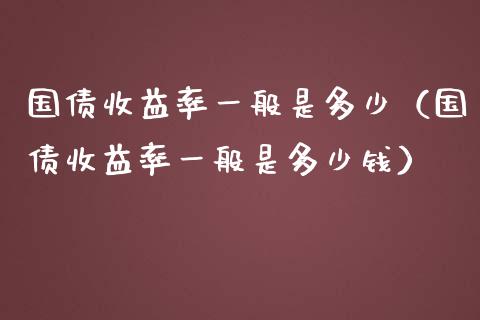 国债收益率一般是多少（国债收益率一般是多少钱）_https://www.xmqjcw.com_期货投资_第1张