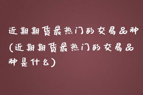 近期期货最热门的交易品种(近期期货最热门的交易品种是什么)_https://www.xmqjcw.com_期货投资_第1张