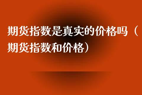 期货指数是真实的价格吗（期货指数和价格）_https://www.xmqjcw.com_期货投资_第1张