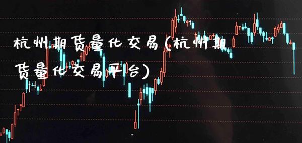 杭州期货量化交易(杭州期货量化交易平台)_https://www.xmqjcw.com_期货直播室_第1张