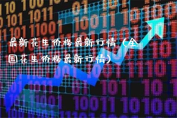 最新花生价格最新行情（全国花生价格最新行情）_https://www.xmqjcw.com_期货直播室_第1张