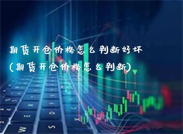 期货开仓价格怎么判断好坏(期货开仓价格怎么判断)_https://www.xmqjcw.com_基金理财_第1张