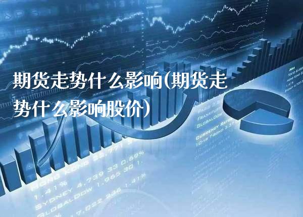 期货走势什么影响(期货走势什么影响股价)_https://www.xmqjcw.com_期货百科_第1张