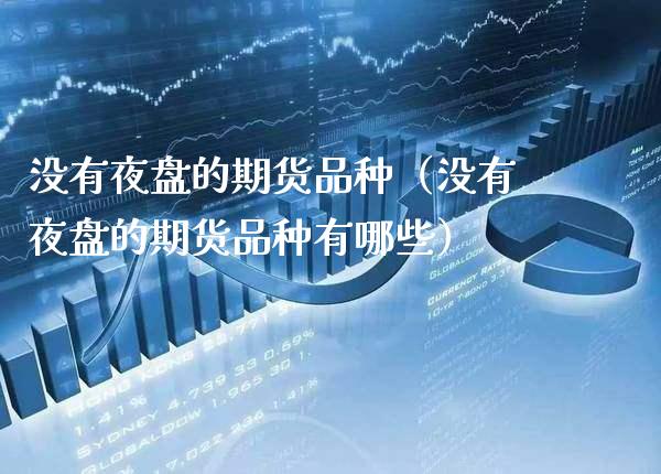 没有夜盘的期货品种（没有夜盘的期货品种有哪些）_https://www.xmqjcw.com_期货开户_第1张