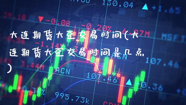 大连期货大豆交易时间(大连期货大豆交易时间是几点)_https://www.xmqjcw.com_股票投资_第1张