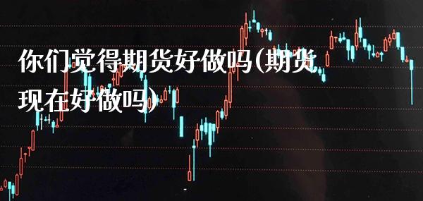 你们觉得期货好做吗(期货现在好做吗)_https://www.xmqjcw.com_期货百科_第1张