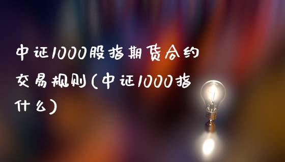 中证1000股指期货合约交易规则(中证1000指什么)_https://www.xmqjcw.com_期货开户_第1张