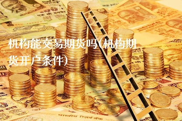 机构能交易期货吗(机构期货开户条件)_https://www.xmqjcw.com_期货百科_第1张