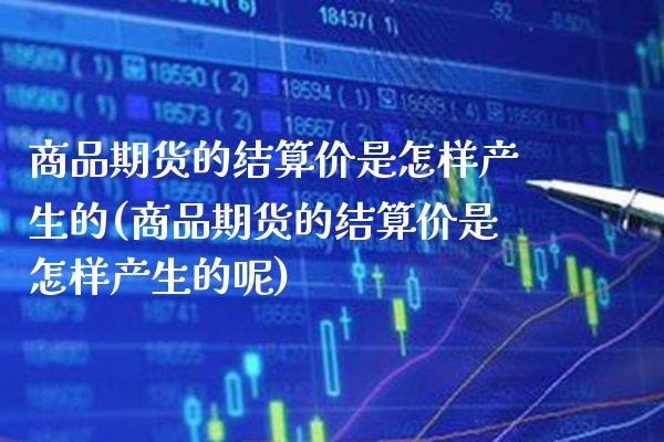 商品期货的结算价是怎样产生的(商品期货的结算价是怎样产生的呢)_https://www.xmqjcw.com_期货开户_第1张