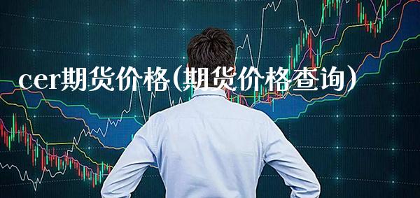 cer期货价格(期货价格查询)_https://www.xmqjcw.com_期货投资_第1张