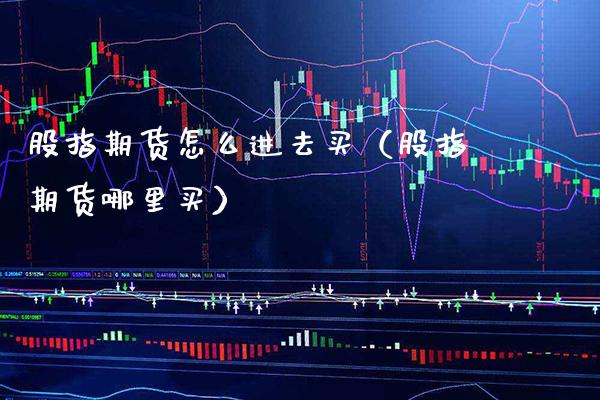 股指期货怎么进去买（股指期货哪里买）_https://www.xmqjcw.com_期货直播室_第1张