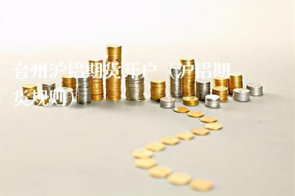 台州沪铝期货开户（沪铝期货规则）_https://www.xmqjcw.com_期货投资_第1张