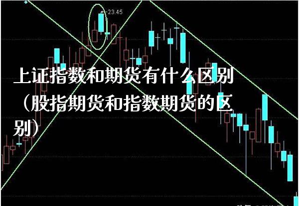 上证指数和期货有什么区别（股指期货和指数期货的区别）_https://www.xmqjcw.com_期货直播室_第1张