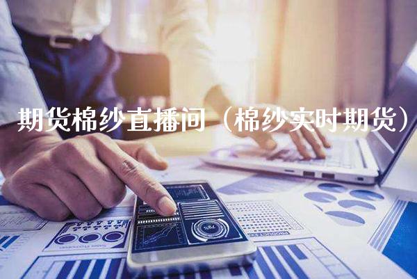 期货棉纱直播间（棉纱实时期货）_https://www.xmqjcw.com_期货投资_第1张