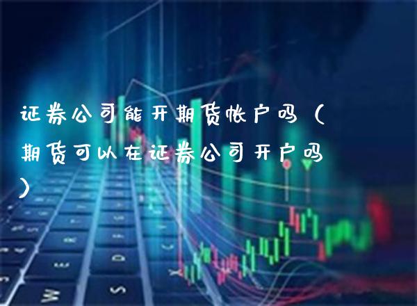 证券公司能开期货帐户吗（期货可以在证券公司开户吗）_https://www.xmqjcw.com_期货投资_第1张