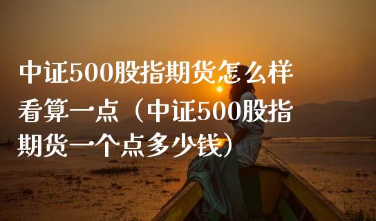 中证500股指期货怎么样看算一点（中证500股指期货一个点多少钱）_https://www.xmqjcw.com_期货行情_第1张