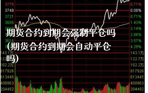 期货合约到期会强制平仓吗(期货合约到期会自动平仓吗)_https://www.xmqjcw.com_期货百科_第1张