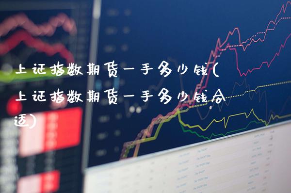 上证指数期货一手多少钱(上证指数期货一手多少钱合适)_https://www.xmqjcw.com_期货投资_第1张