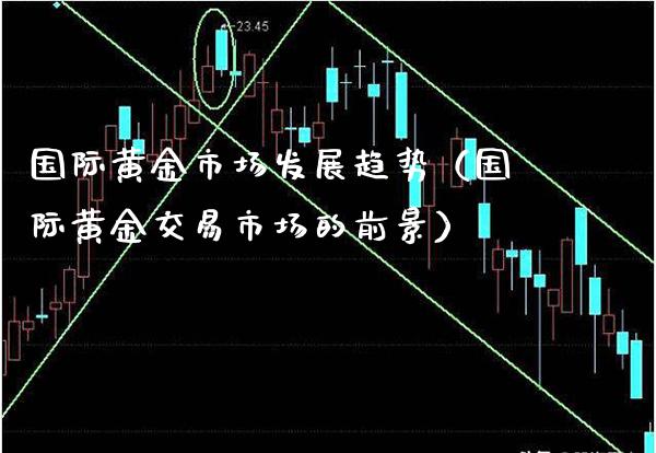 国际黄金市场发展趋势（国际黄金交易市场的前景）_https://www.xmqjcw.com_期货行情_第1张