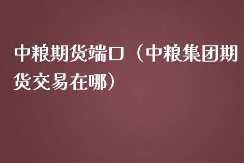 中粮期货端口（中粮集团期货交易在哪）_https://www.xmqjcw.com_期货行情_第1张