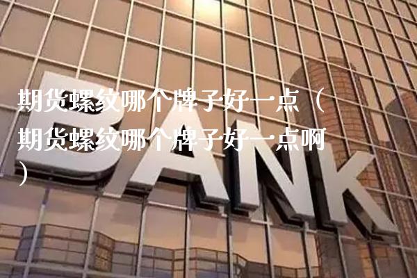 期货螺纹哪个牌子好一点（期货螺纹哪个牌子好一点啊）_https://www.xmqjcw.com_期货投资_第1张