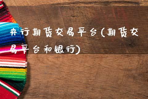 央行期货交易平台(期货交易平台和银行)_https://www.xmqjcw.com_股票投资_第1张
