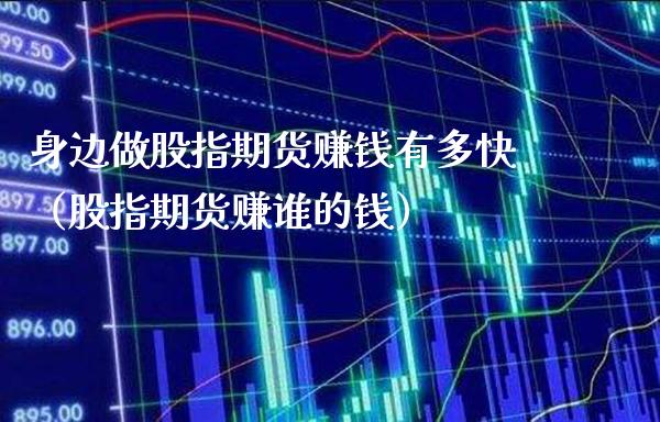 身边做股指期货赚钱有多快（股指期货赚谁的钱）_https://www.xmqjcw.com_期货行情_第1张