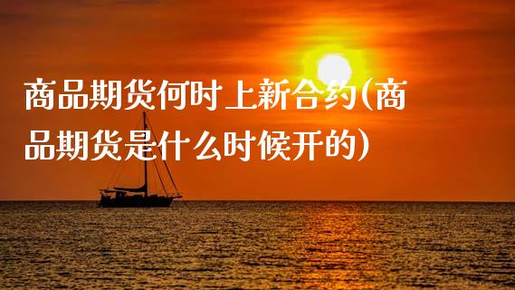 商品期货何时上新合约(商品期货是什么时候开的)_https://www.xmqjcw.com_期货百科_第1张