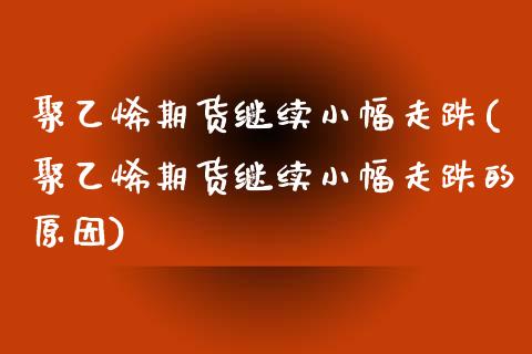 聚乙烯期货继续小幅走跌(聚乙烯期货继续小幅走跌的原因)_期货百科_第1张_秦聚理财 聚乙烯期货继续小幅走跌(聚乙烯期货继续小幅走跌的原因)_https://www.xmqjcw.com_期货百科_第1张