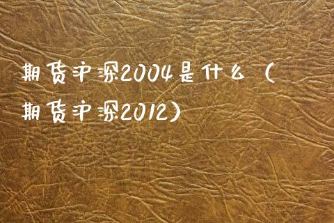 期货沪深2004是什么（期货沪深2012）_https://www.xmqjcw.com_期货直播室_第1张