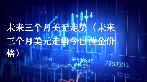 未来三个月美元走势（未来三个月美元走势今日黄金价格）_https://www.xmqjcw.com_期货直播室_第1张