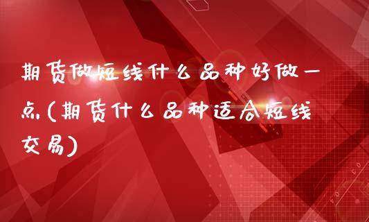 期货做短线什么品种好做一点(期货什么品种适合短线交易)_https://www.xmqjcw.com_期货直播室_第1张