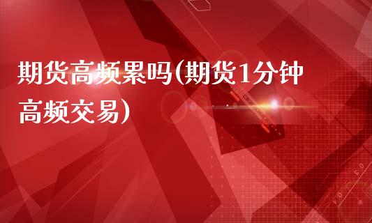 期货高频累吗(期货1分钟高频交易)_https://www.xmqjcw.com_期货投资_第1张