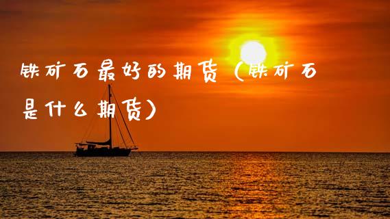 铁矿石最好的期货（铁矿石是什么期货）_https://www.xmqjcw.com_期货投资_第1张