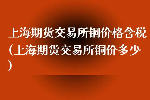 上海期货交易所铜价格含税(上海期货交易所铜价多少)_https://www.xmqjcw.com_期货行情_第1张