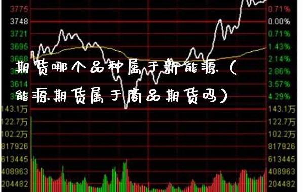 期货哪个品种属于新能源（能源期货属于商品期货吗）_https://www.xmqjcw.com_期货投资_第1张