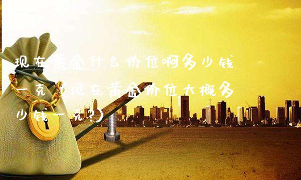 现在黄金什么价位啊多少钱一克（现在黄金价位大概多少钱一克?）_https://www.xmqjcw.com_期货行情_第1张
