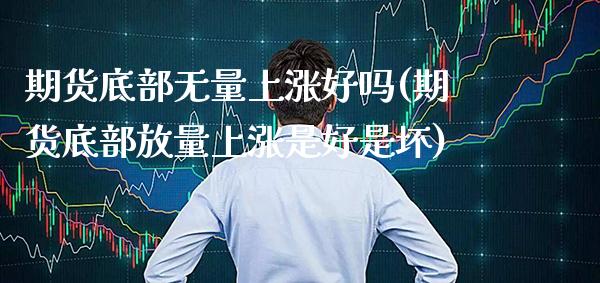 期货底部无量上涨好吗(期货底部放量上涨是好是坏)_https://www.xmqjcw.com_期货百科_第1张